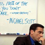 You miss 100% of the shots you don't take. - Wayne Gretzky - Michael Scott